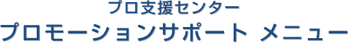 プロ支援センター プロモーションサポートメニュー